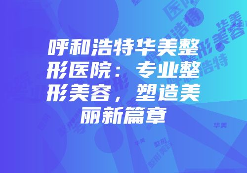 呼和浩特华美整形医院：专业整形美容，塑造美丽新篇章