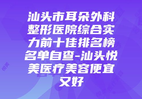 汕头市耳朵外科整形医院综合实力前十佳排名榜名单自查-汕头悦美医疗美容便宜又好