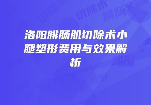 洛阳腓肠肌切除术小腿塑形费用与效果解析