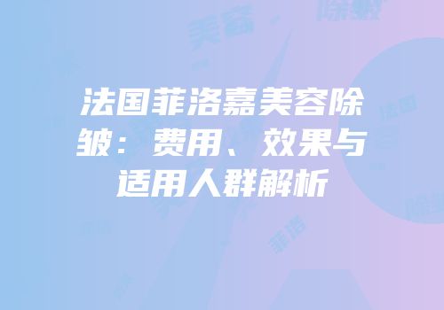 法国菲洛嘉美容除皱：费用、效果与适用人群解析