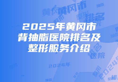 2025年黄冈市背抽脂医院排名及整形服务介绍