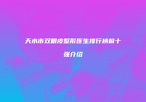 天水市双眼皮整形医生排行榜前十强介绍