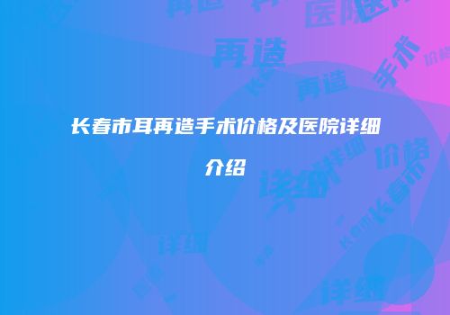 长春市耳再造手术价格及医院详细介绍