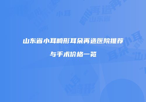 山东省小耳畸形耳朵再造医院推荐与手术价格一览