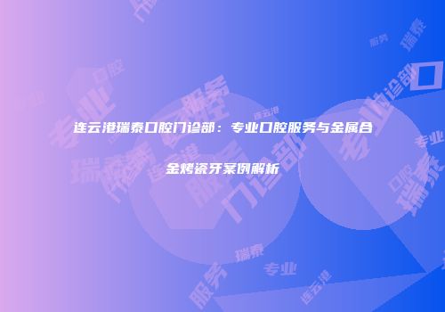 连云港瑞泰口腔门诊部：专业口腔服务与金属合金烤瓷牙案例解析