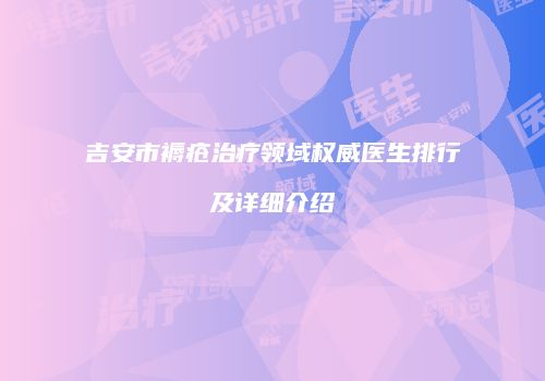 吉安市褥疮治疗领域权威医生排行及详细介绍