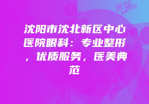 沈阳市沈北新区中心医院眼科：专业整形，优质服务，医美典范