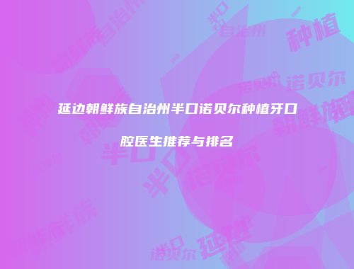 延边朝鲜族自治州半口诺贝尔种植牙口腔医生推荐与排名