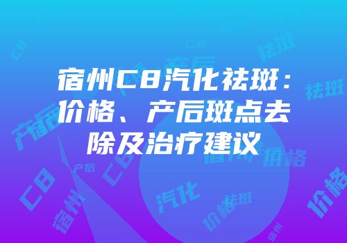 宿州C8汽化祛斑：价格、产后斑点去除及治疗建议