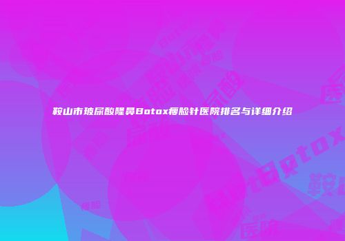 鞍山市玻尿酸隆鼻Botox瘦脸针医院排名与详细介绍