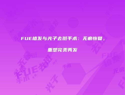 FUE植发与光子去斑手术：无痕恢复，重塑完美秀发