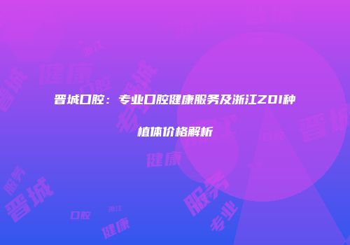 晋城口腔：专业口腔健康服务及浙江ZDI种植体价格解析
