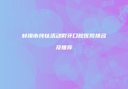 蚌埠市纯钛活动假牙口腔医院排名及推荐