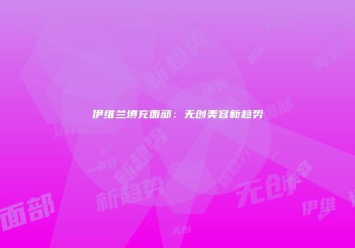 伊维兰填充面部：无创美容新趋势