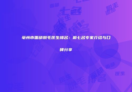 亳州市面部脱毛医生排名：前七名专家介绍与口碑分享