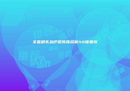全国副乳治疗医院排名前50佳推荐