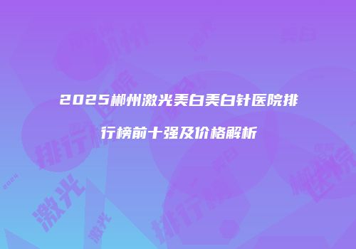 2025郴州激光美白美白针医院排行榜前十强及价格解析