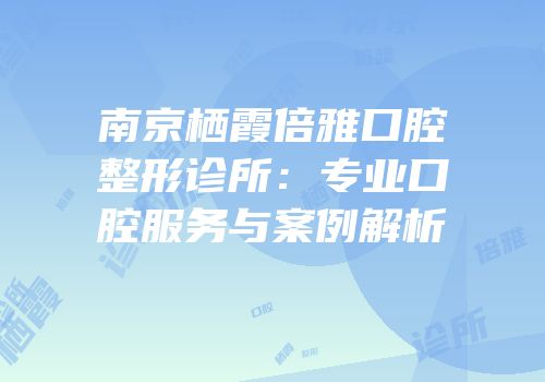南京栖霞倍雅口腔整形诊所：专业口腔服务与案例解析