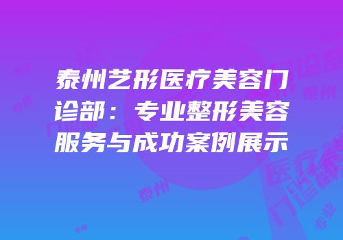 泰州艺形医疗美容门诊部：专业整形美容服务与成功案例展示