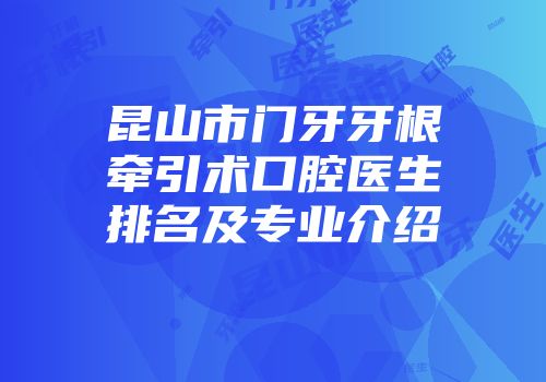 昆山市门牙牙根牵引术口腔医生排名及专业介绍