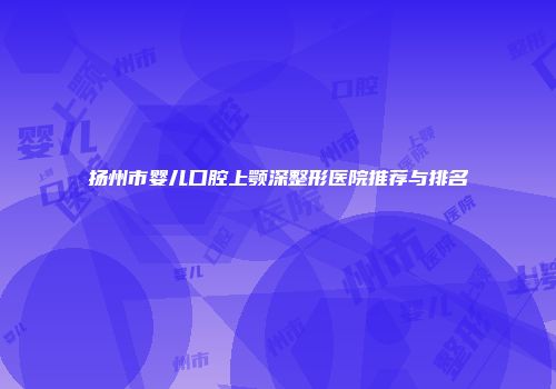 扬州市婴儿口腔上颚深整形医院推荐与排名