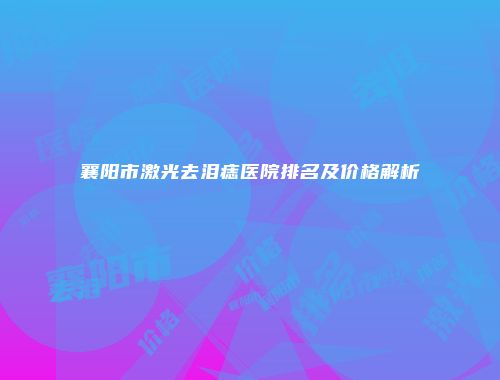 襄阳市激光去泪痣医院排名及价格解析