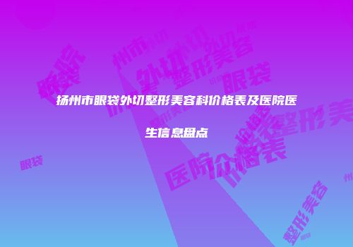 扬州市眼袋外切整形美容科价格表及医院医生信息盘点