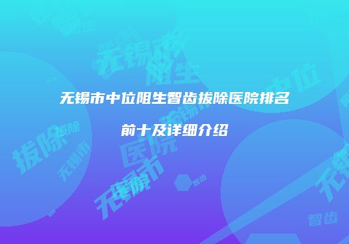 无锡市中位阻生智齿拔除医院排名前十及详细介绍