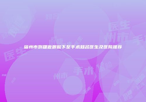 宿州市倒睫做眼睑下至手术知名医生及医院推荐