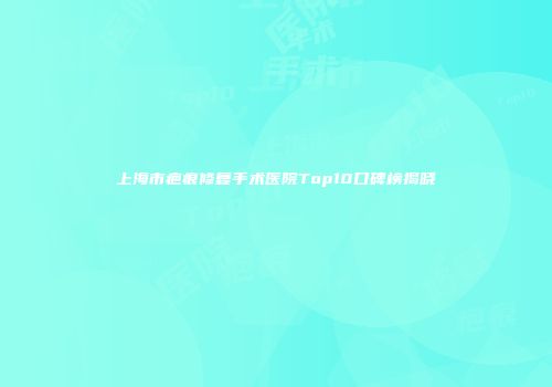 上海市疤痕修复手术医院Top10口碑榜揭晓