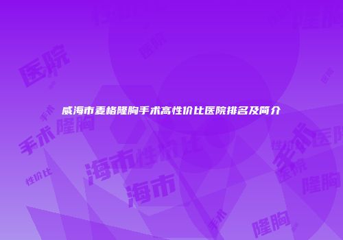 威海市麦格隆胸手术高性价比医院排名及简介