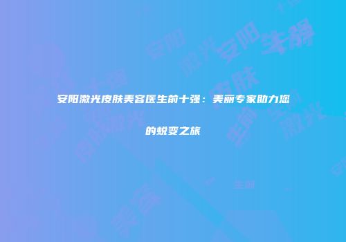 安阳激光皮肤美容医生前十强：美丽专家助力您的蜕变之旅
