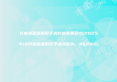 长春鼻梁歪整形手术价格表是多少(2025年10月鼻梁歪整形手术均价为：4628元)