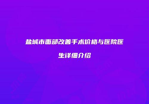 盐城市面部改善手术价格与医院医生详细介绍