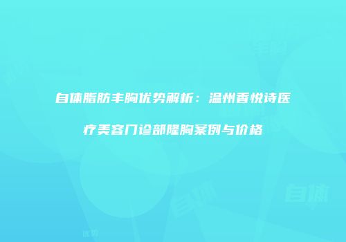 自体脂肪丰胸优势解析：温州香悦诗医疗美容门诊部隆胸案例与价格