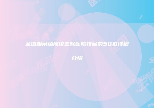 全国眼角鱼尾纹去除医院排名前50位详细介绍