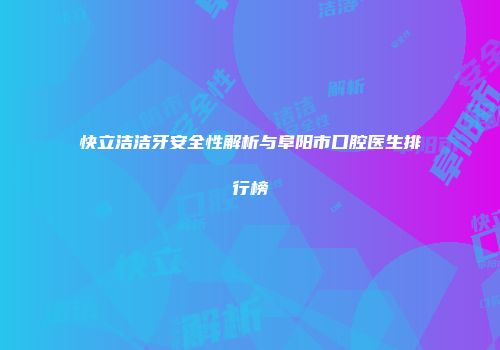 快立洁洁牙安全性解析与阜阳市口腔医生排行榜