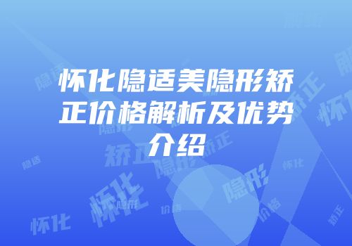 怀化隐适美隐形矫正价格解析及优势介绍
