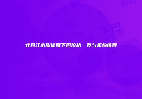 牡丹江市膨体隆下巴价格一览与机构推荐