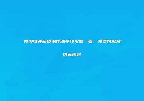 黄冈电波拉皮治疗法令纹价格一览：收费情况及推荐医院