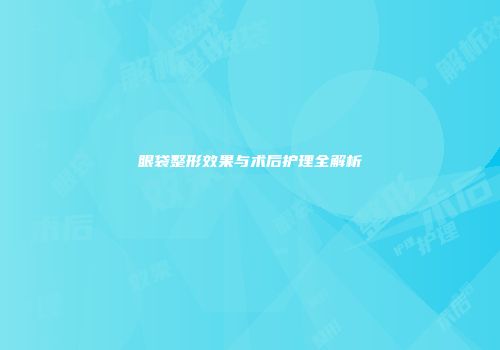 眼袋整形效果与术后护理全解析