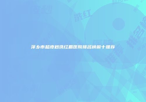 萍乡市超皮秒洗红眉医院排名榜前十推荐