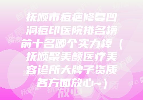 抚顺市痘疤修复凹洞痘印医院排名榜前十名哪个实力棒（抚顺聚美颜医疗美容诊所大牌子资质各方面放心~）