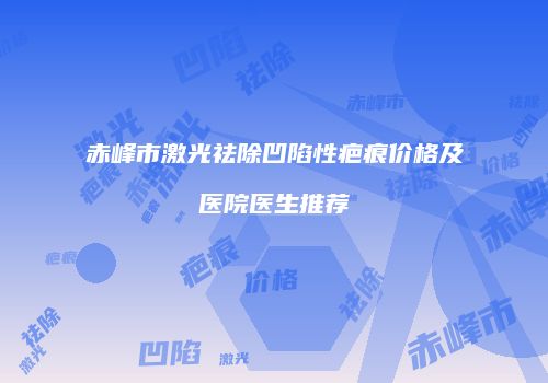 赤峰市激光祛除凹陷性疤痕价格及医院医生推荐