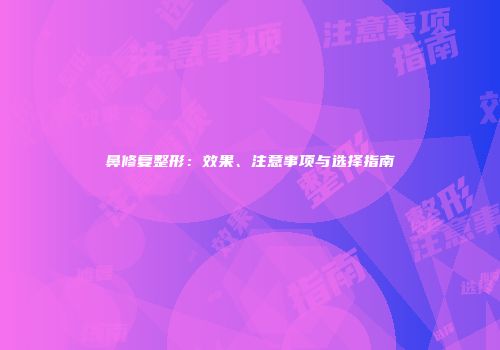 鼻修复整形：效果、注意事项与选择指南