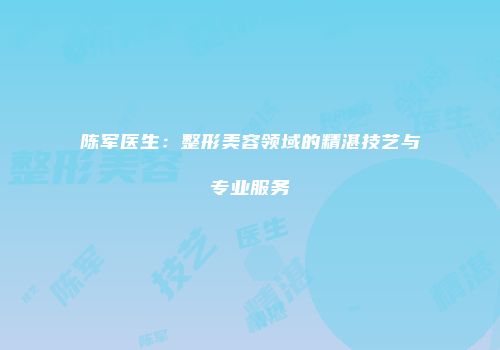 陈军医生：整形美容领域的精湛技艺与专业服务