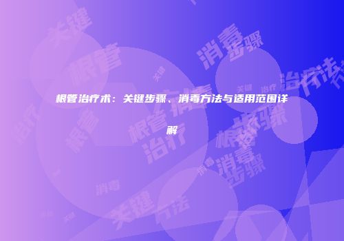 根管治疗术：关键步骤、消毒方法与适用范围详解