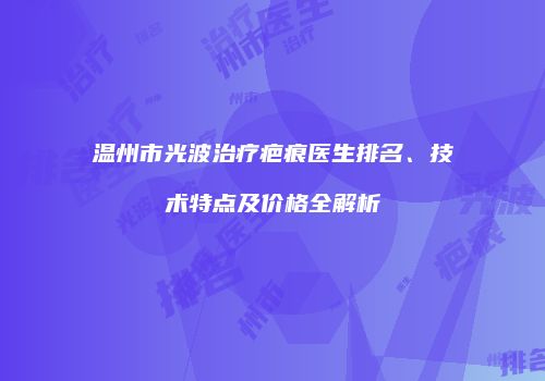 温州市光波治疗疤痕医生排名、技术特点及价格全解析