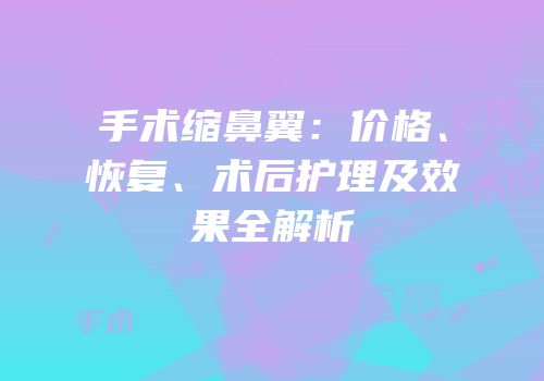 手术缩鼻翼：价格、恢复、术后护理及效果全解析