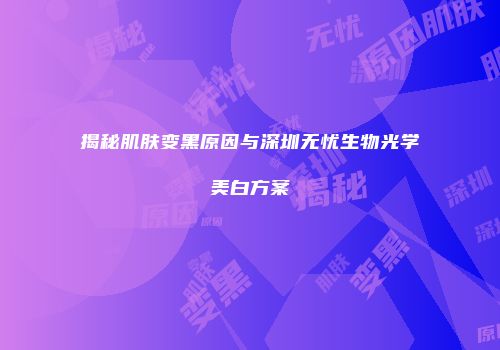 揭秘肌肤变黑原因与深圳无忧生物光学美白方案